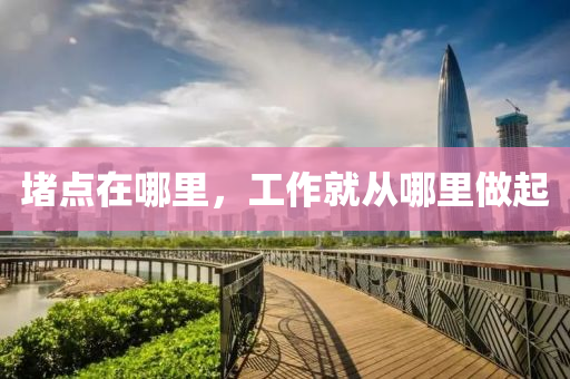 堵(du)點在哪(na)裏(li)，工作就(jiu)從哪(na)裏做(zuo)起(qi)