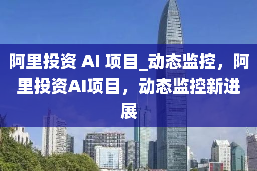 阿裏(li)投資(zi) AI 項(xiang)目_動(dong)態(tai)監控(kong)，阿裏(li)投(tou)資AI項(xiang)目(mu)，動(dong)態監(jian)控新(xin)進(jin)展