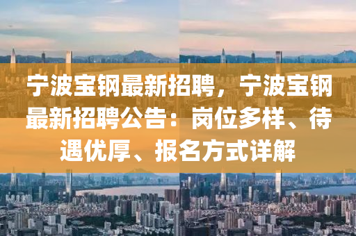 寧(ning)波(bo)寶(bao)鋼最(zui)新招(zhao)聘(pin)，寧(ning)波寶(bao)鋼最(zui)新(xin)招(zhao)聘公(gong)告(gao)：崗(gang)位(wei)多樣(yang)、待遇優(you)厚(hou)、報(bao)名方式詳(xiang)解(jie)
