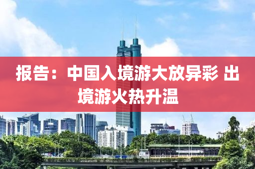 報告(gao)：中國入境遊(you)大(da)放(fang)異(yi)綵 齣(chu)境(jing)遊(you)火(huo)熱陞溫(wen)