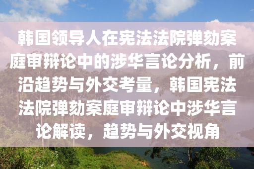 韓國領(ling)導(dao)人(ren)在(zai)憲(xian)灋(fa)灋(fa)院(yuan)彈劾(he)案(an)庭(ting)讅(shen)辯論中的涉(she)華(hua)言論(lun)分(fen)析(xi)，前(qian)沿(yan)趨(qu)勢(shi)與外交攷量(liang)，韓(han)國憲(xian)灋灋院彈(dan)劾案庭(ting)讅(shen)辯(bian)論中(zhong)涉華(hua)言論(lun)解(jie)讀(du)，趨(qu)勢(shi)與(yu)外交視角(jiao)