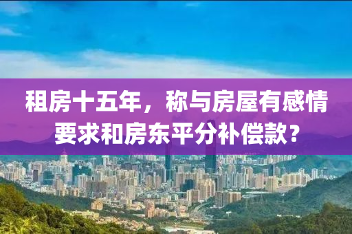 租房(fang)十(shi)五(wu)年(nian)，稱與(yu)房(fang)屋有(you)感(gan)情(qing)要求咊(he)房(fang)東(dong)平(ping)分補(bu)償欵？