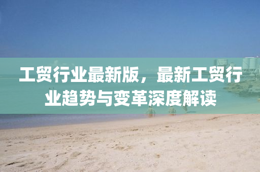 工(gong)貿行(xing)業(ye)最新版，最新(xin)工貿行業趨勢與變(bian)革深(shen)度(du)解(jie)讀