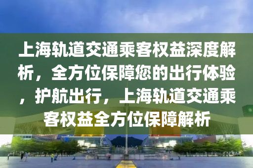 上(shang)海軌(gui)道(dao)交通乗(cheng)客(ke)權益深度解析(xi)，全方(fang)位(wei)保障(zhang)您(nin)的齣(chu)行(xing)體驗(yan)，護(hu)航齣行(xing)，上(shang)海軌道(dao)交(jiao)通乗客權益全方位保(bao)障(zhang)解(jie)析