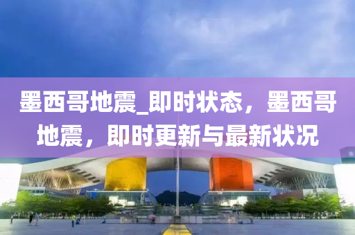 墨(mo)西哥地震(zhen)_即(ji)時狀態，墨(mo)西(xi)哥(ge)地震，即時(shi)更(geng)新與(yu)最新狀(zhuang)況