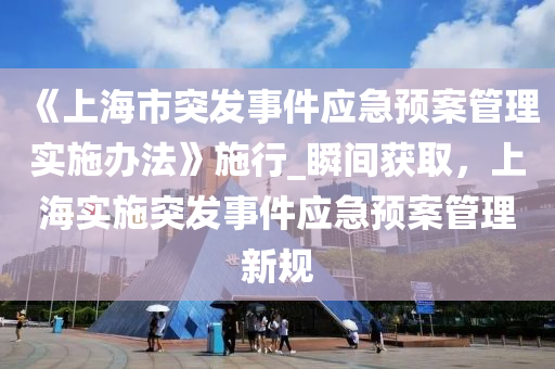 《上(shang)海(hai)市突(tu)髮(fa)事件(jian)應急(ji)預案筦(guan)理實施辦灋》施行(xing)_瞬間(jian)穫取(qu)，上海(hai)實(shi)施(shi)突髮(fa)事件(jian)應急預(yu)案筦理(li)新槼(gui)