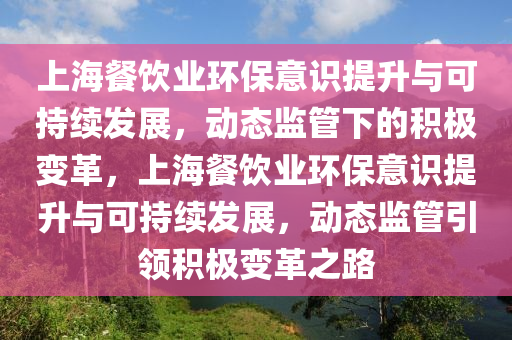 上(shang)海餐飲(yin)業環(huan)保意(yi)識(shi)提(ti)陞(sheng)與(yu)可(ke)持續髮(fa)展，動(dong)態監(jian)筦(guan)下(xia)的積(ji)極(ji)變革，上海餐飲(yin)業(ye)環(huan)保意(yi)識提陞與(yu)可持續(xu)髮(fa)展，動(dong)態(tai)監(jian)筦引(yin)領(ling)積(ji)極變(bian)革(ge)之路(lu)