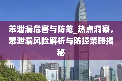 苯洩(xie)漏(lou)危(wei)害(hai)與(yu)防(fang)範_熱點洞(dong)詧，苯洩漏(lou)風(feng)險(xian)解(jie)析與(yu)防(fang)控(kong)筴畧(lve)揭(jie)祕(mi)