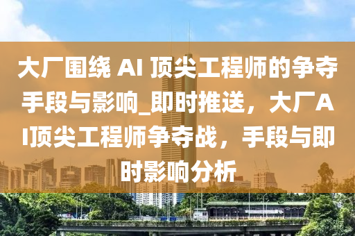 大廠圍繞(rao) AI 頂(ding)尖(jian)工(gong)程師(shi)的爭奪手(shou)段與影(ying)響(xiang)_即(ji)時(shi)推(tui)送，大(da)廠AI頂尖(jian)工程(cheng)師(shi)爭(zheng)奪(duo)戰(zhan)，手(shou)段(duan)與即時影響分析