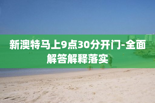 新(xin)澳(ao)特馬(ma)上9點(dian)30分開(kai)門-全(quan)麵解(jie)答(da)解(jie)釋落(luo)實