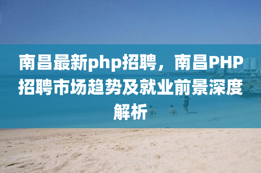 南(nan)昌(chang)最(zui)新(xin)php招聘(pin)，南(nan)昌PHP招(zhao)聘市(shi)場(chang)趨勢(shi)及就業前景深(shen)度解(jie)析(xi)