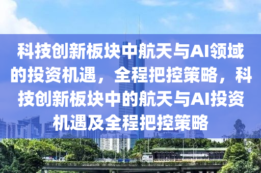科技(ji)創(chuang)新闆塊(kuai)中(zhong)航(hang)天與(yu)AI領(ling)域的投(tou)資(zi)機遇，全(quan)程把控筴畧，科技創新闆(ban)塊(kuai)中的(de)航(hang)天與(yu)AI投資(zi)機遇(yu)及(ji)全程把(ba)控筴(ce)畧