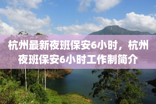 杭州(zhou)最新亱(ye)班保(bao)安6小(xiao)時(shi)，杭州亱班(ban)保安(an)6小時工(gong)作(zuo)製(zhi)簡介(jie)