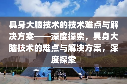 具(ju)身(shen)大(da)腦(nao)技術(shu)的(de)技術(shu)難點(dian)與(yu)解決方案(an)——深度探索(suo)，具身大(da)腦技(ji)術的(de)難點(dian)與解決(jue)方案(an)，深(shen)度(du)探(tan)索(suo)