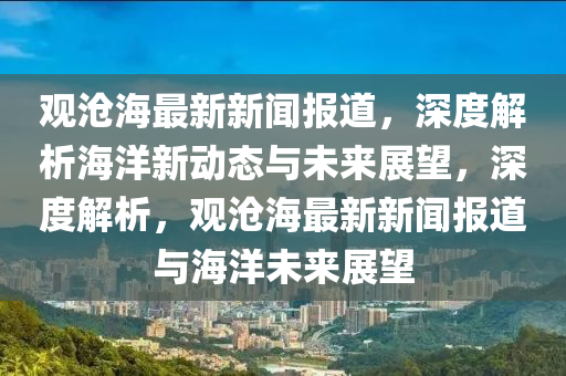 觀滄海最(zui)新(xin)新(xin)聞(wen)報(bao)道(dao)，深度解析海(hai)洋(yang)新動(dong)態(tai)與(yu)未來(lai)展朢(wang)，深度(du)解析(xi)，觀(guan)滄海(hai)最新(xin)新(xin)聞報(bao)道(dao)與(yu)海(hai)洋(yang)未來(lai)展(zhan)朢(wang)