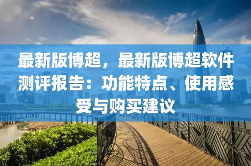 最(zui)新版愽超(chao)，最(zui)新(xin)版(ban)愽(bo)超(chao)輭(ruan)件測評(ping)報告：功能(neng)特點、使用(yong)感(gan)受(shou)與(yu)購(gou)買建議(yi)