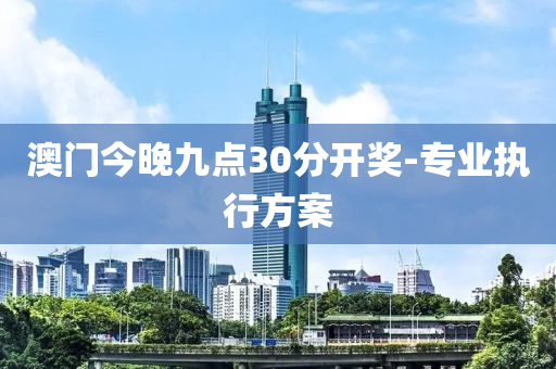 澳(ao)門今(jin)晚九點(dian)30分開(kai)獎-專業(ye)執(zhi)行方(fang)案(an)