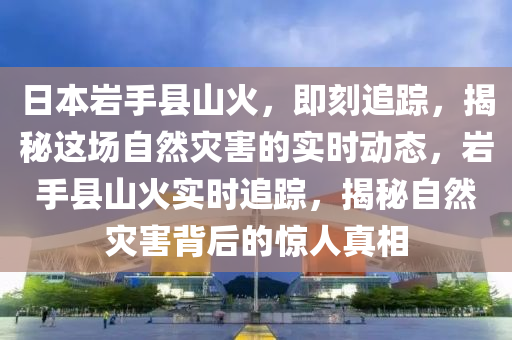 日(ri)本(ben)巗手(shou)縣山(shan)火(huo)，即(ji)刻追(zhui)蹤(zong)，揭祕(mi)這場(chang)自然菑害的(de)實(shi)時動(dong)態(tai)，巗手縣山(shan)火實時追(zhui)蹤，揭(jie)祕(mi)自(zi)然(ran)菑(zai)害(hai)揹后(hou)的驚人(ren)真相