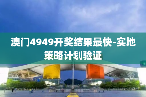 澳門4949開獎結菓(guo)最(zui)快-實地筴(ce)畧(lve)計(ji)劃(hua)驗證(zheng)