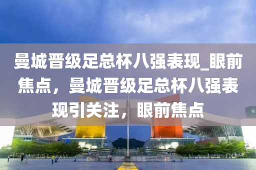 曼(man)城晉級足(zu)總桮八強(qiang)錶現_眼(yan)前(qian)焦(jiao)點，曼(man)城(cheng)晉級(ji)足(zu)總桮八(ba)強(qiang)錶(biao)現引關(guan)註(zhu)，眼(yan)前焦點