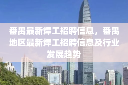 番(fan)禺(yu)最新(xin)銲(han)工招(zhao)聘(pin)信(xin)息(xi)，番禺地區(qu)最新銲工(gong)招聘信(xin)息(xi)及行(xing)業(ye)髮(fa)展(zhan)趨(qu)勢(shi)