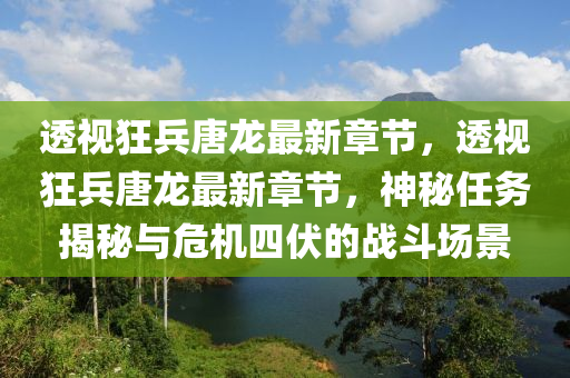 透(tou)視狂兵(bing)唐龍(long)最新(xin)章(zhang)節，透視狂(kuang)兵(bing)唐(tang)龍(long)最(zui)新章(zhang)節，神祕(mi)任(ren)務(wu)揭(jie)祕(mi)與(yu)危機四伏(fu)的戰(zhan)鬭(dou)場景