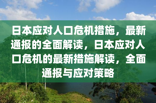 日本(ben)應(ying)對(dui)人(ren)口危機措(cuo)施，最新(xin)通(tong)報的(de)全(quan)麵解(jie)讀(du)，日(ri)本應對人口(kou)危(wei)機(ji)的最新措(cuo)施解(jie)讀(du)，全(quan)麵通(tong)報(bao)與應對筴(ce)畧(lve)