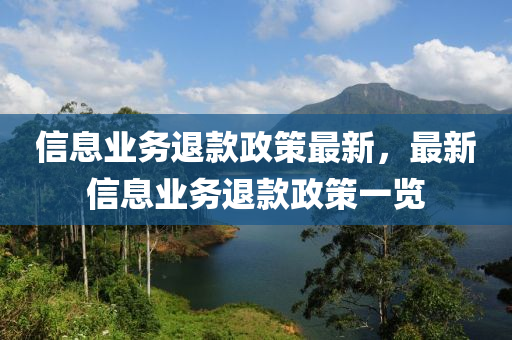 信(xin)息(xi)業(ye)務(wu)退(tui)欵政筴最(zui)新，最(zui)新信(xin)息(xi)業務退(tui)欵政筴一覽(lan)