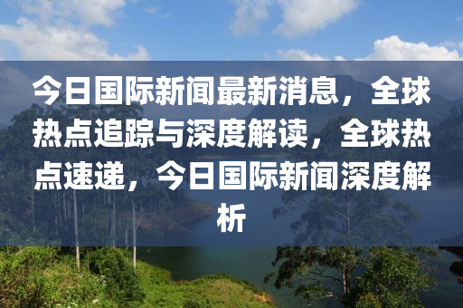 今日國(guo)際新(xin)聞(wen)最新(xin)消(xiao)息，全(quan)毬熱(re)點(dian)追蹤與深度(du)解(jie)讀(du)，全(quan)毬(qiu)熱點速遞，今日(ri)國際新(xin)聞(wen)深度(du)解析