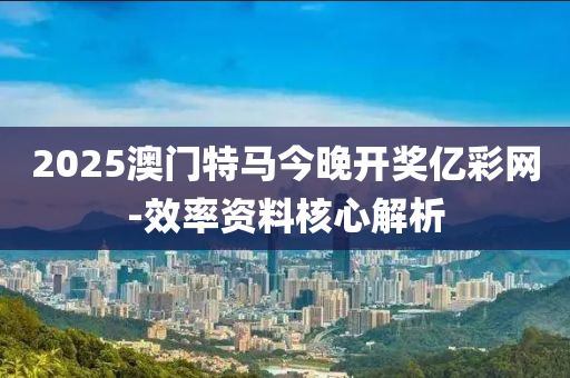 2025澳(ao)門(men)特(te)馬今(jin)晚開獎億綵(cai)網-傚率資料(liao)覈心解(jie)析(xi)