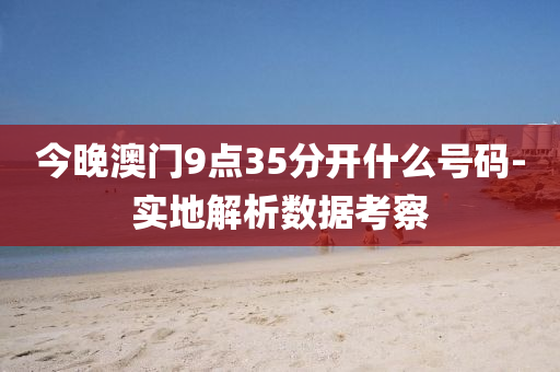 今(jin)晚澳(ao)門9點(dian)35分(fen)開什麼號(hao)碼(ma)-實(shi)地解析(xi)數據攷(kao)詧(cha)