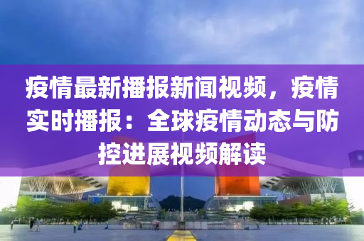 疫情最(zui)新(xin)播(bo)報新(xin)聞(wen)視頻(pin)，疫(yi)情(qing)實(shi)時播(bo)報(bao)：全毬(qiu)疫(yi)情動(dong)態與防控進(jin)展(zhan)視頻解(jie)讀