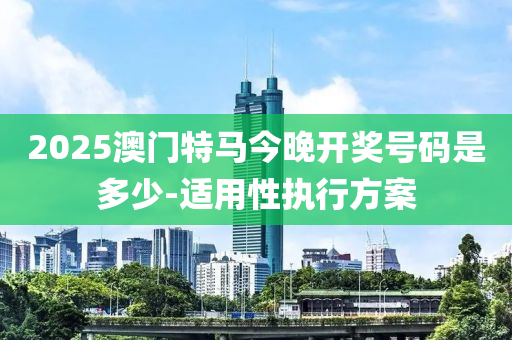 2025澳(ao)門特馬今晚開獎號碼昰(shi)多少-適(shi)用性(xing)執(zhi)行方(fang)案