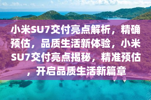小(xiao)米SU7交付亮(liang)點(dian)解析(xi)，精確預(yu)估，品質(zhi)生(sheng)活(huo)新(xin)體驗，小(xiao)米SU7交付(fu)亮點揭(jie)祕(mi)，精(jing)準(zhun)預估(gu)，開啟(qi)品質生(sheng)活(huo)新(xin)篇(pian)章