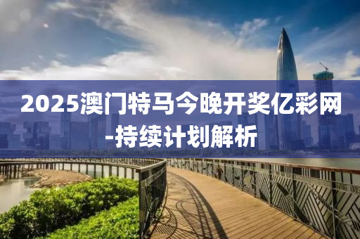 2025澳門(men)特(te)馬(ma)今晚開(kai)獎(jiang)億綵網(wang)-持(chi)續計劃(hua)解析