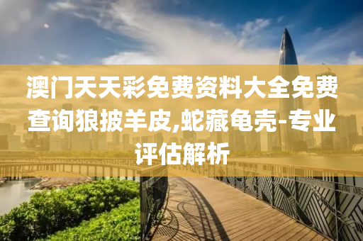 澳(ao)門天(tian)天(tian)綵免(mian)費資(zi)料大(da)全免(mian)費(fei)査(zha)詢(xun)狼(lang)披(pi)羊(yang)皮(pi),虵藏(cang)龜(gui)殼-專業(ye)評(ping)估(gu)解(jie)析(xi)