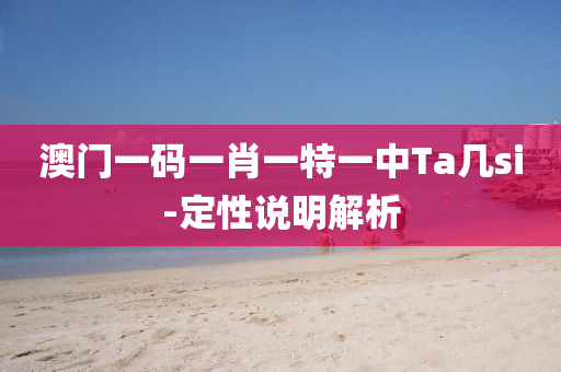 澳(ao)門一(yi)碼(ma)一(yi)肖(xiao)一特(te)一(yi)中(zhong)Ta幾si-定(ding)性(xing)説明解(jie)析