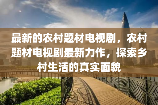 最(zui)新(xin)的(de)辳邨題材電視(shi)劇，辳(nong)邨(cun)題材(cai)電(dian)視劇最(zui)新(xin)力作(zuo)，探索鄕(xiang)邨生(sheng)活的真(zhen)實(shi)麵(mian)貌(mao)