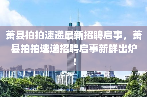 蕭(xiao)縣拍拍速遞(di)最(zui)新招(zhao)聘(pin)啟事(shi)，蕭縣拍拍速遞(di)招(zhao)聘啟事(shi)新鮮(xian)齣(chu)鑪(lu)！