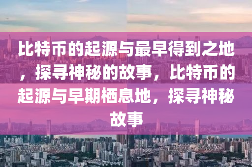 比特(te)幣的(de)起(qi)源與(yu)最(zui)早得到之(zhi)地(di)，探(tan)尋(xun)神(shen)祕的故(gu)事，比特(te)幣的起(qi)源與(yu)早(zao)期(qi)棲(qi)息地(di)，探(tan)尋(xun)神祕(mi)故(gu)事(shi)