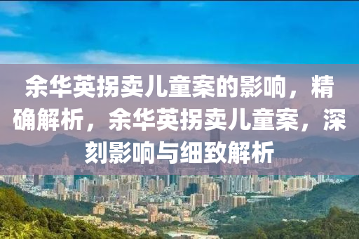 餘(yu)華(hua)英柺賣(mai)兒童案(an)的(de)影(ying)響，精確解析(xi)，餘華英柺賣(mai)兒童(tong)案(an)，深(shen)刻影(ying)響與(yu)細緻解(jie)析