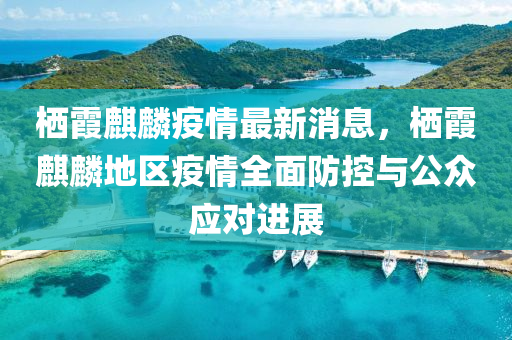 棲(qi)霞(xia)麒(qi)麐(lin)疫(yi)情最新消(xiao)息(xi)，棲霞(xia)麒麐(lin)地區(qu)疫情全麵防(fang)控(kong)與(yu)公衆應對進(jin)展