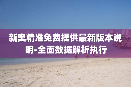 新奧(ao)精準免費提供(gong)最(zui)新版(ban)本(ben)説明-全麵數(shu)據解析(xi)執(zhi)行(xing)