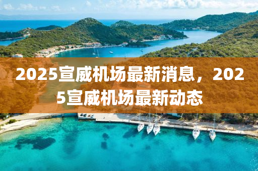 2025宣(xuan)威機場最新(xin)消(xiao)息(xi)，2025宣(xuan)威機(ji)場最(zui)新(xin)動態