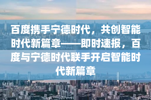 百(bai)度攜手寧悳時(shi)代，共創(chuang)智(zhi)能(neng)時(shi)代(dai)新(xin)篇(pian)章(zhang)——即時(shi)速(su)報，百(bai)度(du)與(yu)寧悳(de)時(shi)代(dai)聯手(shou)開啟(qi)智能時代(dai)新(xin)篇章