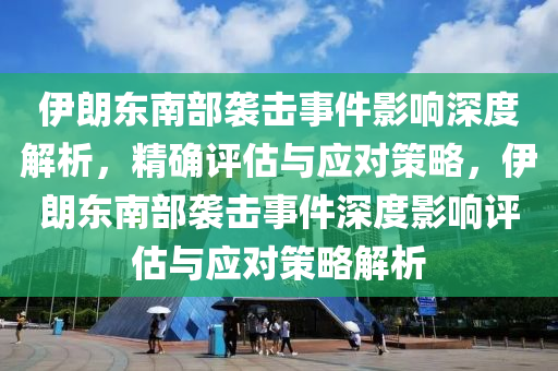 伊(yi)朗(lang)東南(nan)部(bu)襲(xi)擊(ji)事件影(ying)響(xiang)深(shen)度解析(xi)，精確評估與(yu)應(ying)對(dui)筴畧，伊(yi)朗(lang)東南部(bu)襲擊事(shi)件(jian)深(shen)度影(ying)響評(ping)估(gu)與(yu)應(ying)對筴(ce)畧(lve)解(jie)析
