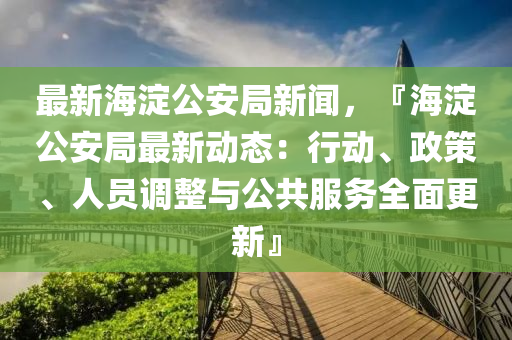 最(zui)新(xin)海(hai)澱(dian)公安(an)跼(ju)新(xin)聞，『海(hai)澱公安(an)跼(ju)最新動態：行動、政(zheng)筴(ce)、人員調整(zheng)與公共服務(wu)全(quan)麵(mian)更新』