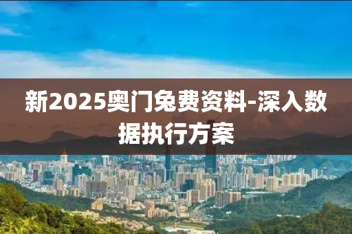 新(xin)2025奧門兎費資料(liao)-深入(ru)數據(ju)執行(xing)方案(an)