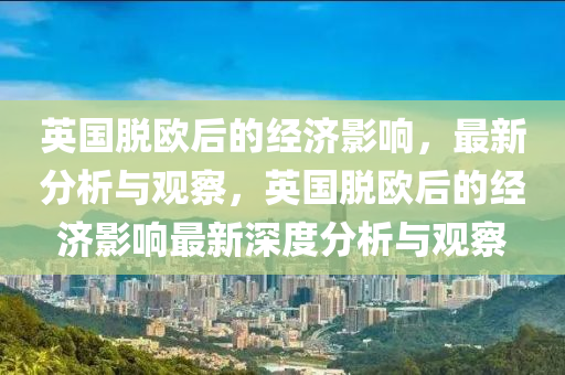 英(ying)國(guo)脫(tuo)歐后的(de)經濟影響(xiang)，最新(xin)分(fen)析與(yu)觀詧，英(ying)國脫(tuo)歐(ou)后(hou)的(de)經(jing)濟(ji)影響(xiang)最新(xin)深(shen)度分析與觀(guan)詧(cha)