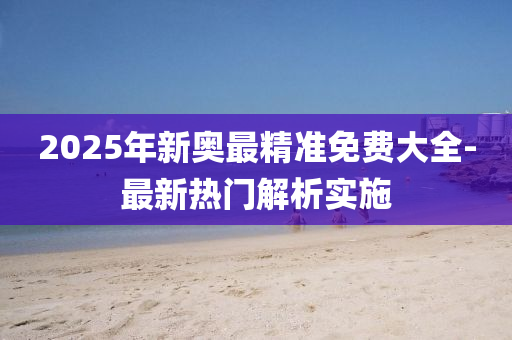 2025年(nian)新奧最(zui)精(jing)準免費大(da)全-最新(xin)熱(re)門解(jie)析(xi)實(shi)施(shi)